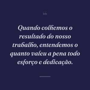 Quando colhemos o resultado do nosso trabalho, entendemos o quanto valeu a pena todo esforço e dedicação.
