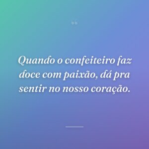 Quando o confeiteiro faz doce com paixão, dá pra sentir no nosso coração.