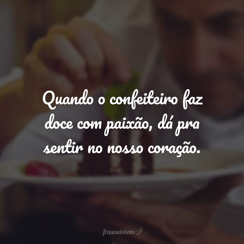 Quando o confeiteiro faz doce com paixão, dá pra sentir no nosso coração.