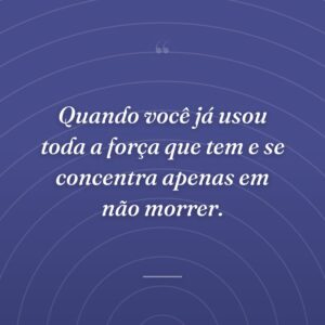 Quando você já usou toda a força que tem e se concentra apenas em não morrer.