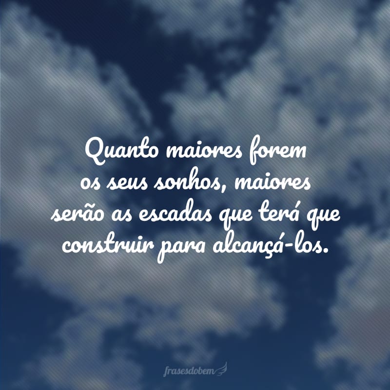 Quanto maiores forem os seus sonhos, maiores serão as escadas que terá que construir para alcançá-los.