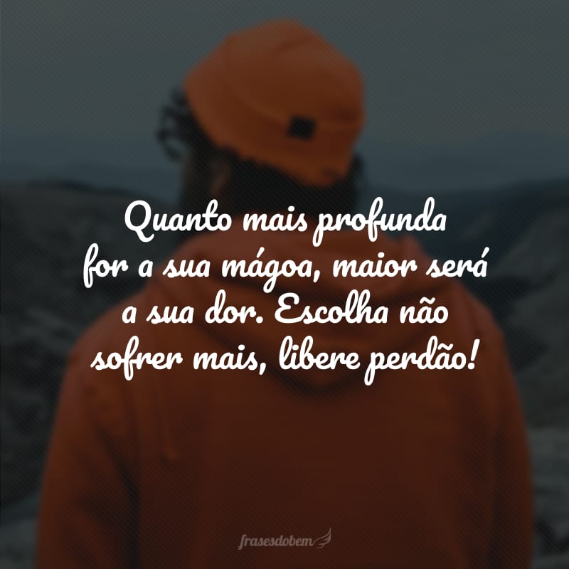 Quanto mais profunda for a sua mágoa, maior será a sua dor. Escolha não sofrer mais, libere perdão! 