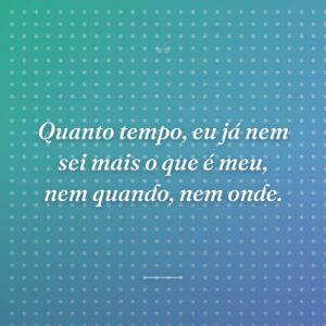 Quanto tempo, eu já nem sei mais o que é meu, nem quando, nem onde.