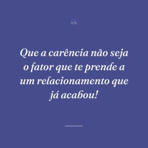 Que a carência não seja o fator que te prende a um relacionamento que já acabou!