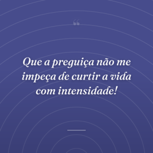 Que a preguiça não me impeça de curtir a vida com intensidade!