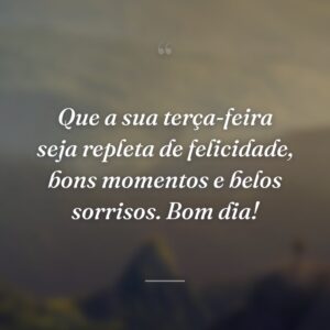 Que a sua terça-feira seja repleta de felicidade, bons momentos e belos sorrisos. Bom dia!