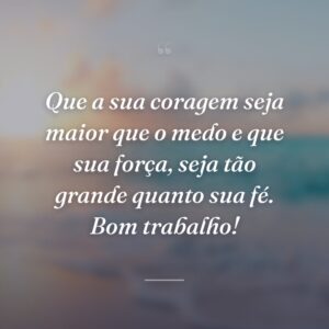 Que a sua coragem seja maior que o medo e que sua força, seja tão grande quanto sua fé. Bom trabalho!