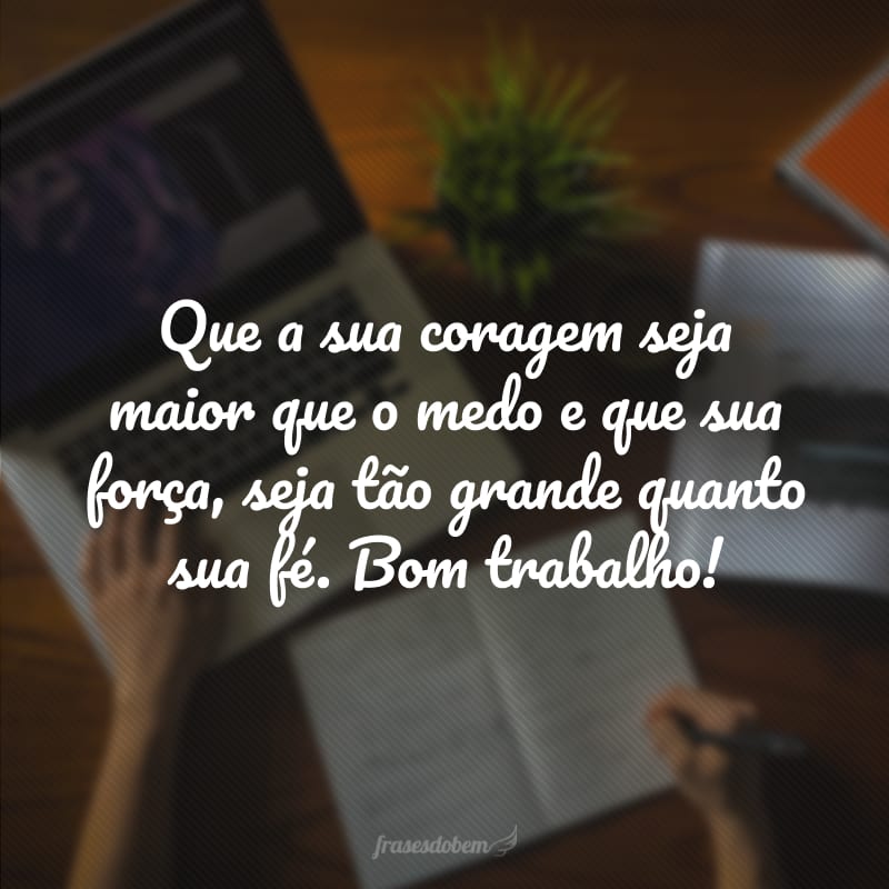 Que a sua coragem seja maior que o medo e que sua força, seja tão grande quanto sua fé. Bom trabalho!