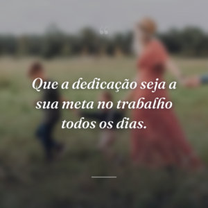 Que a dedicação seja a sua meta no trabalho todos os dias.