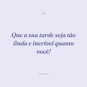 Que a sua tarde seja tão linda e incrível quanto você!