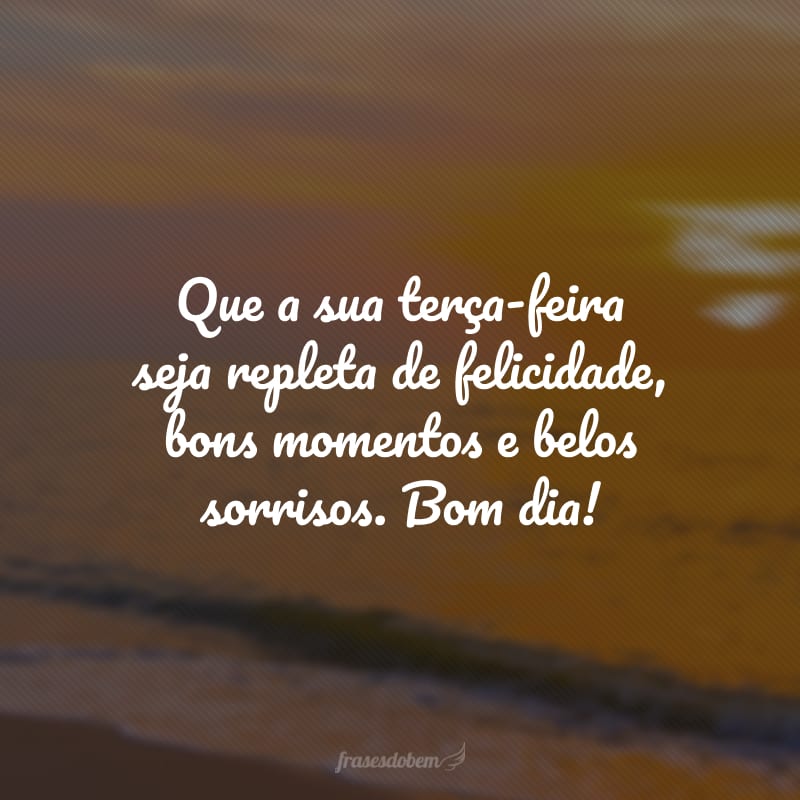 Que a sua terça-feira seja repleta de felicidade, bons momentos e belos sorrisos. Bom dia!