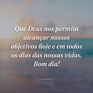 Que Deus nos permita alcançar nossos objetivos hoje e em todos os dias das nossas vidas. Bom dia!