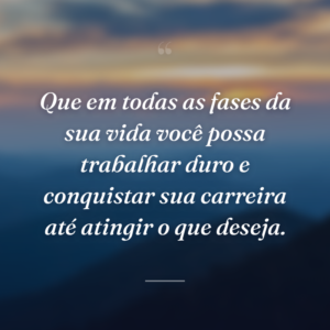 Que em todas as fases da sua vida você possa trabalhar duro e conquistar sua carreira até atingir o que deseja.