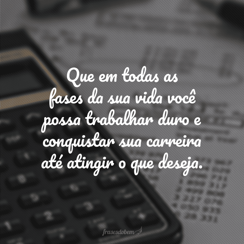 Que em todas as fases da sua vida você possa trabalhar duro e conquistar sua carreira até atingir o que deseja.