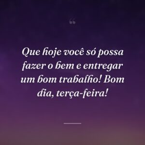 Que hoje você só possa fazer o bem e entregar um bom trabalho! Bom dia, terça-feira!