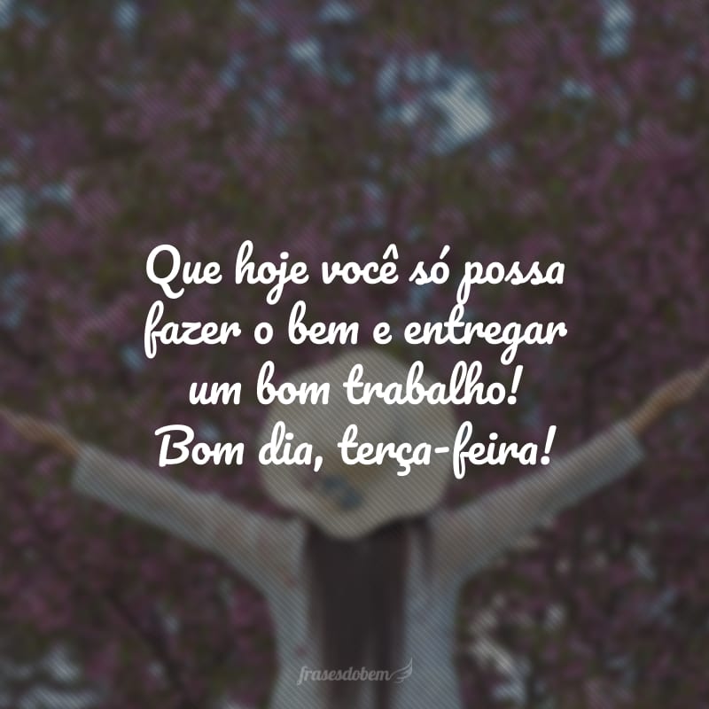 Que hoje você só possa fazer o bem e entregar um bom trabalho! Bom dia, terça-feira!