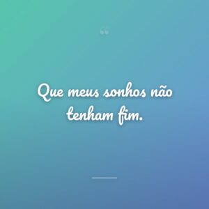 Que meus sonhos não tenham fim.