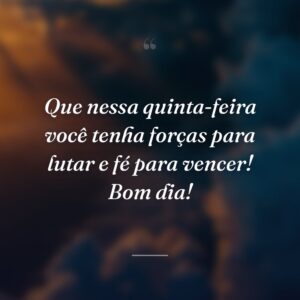 Que nessa quinta-feira você tenha forças para lutar e fé para vencer! Bom dia!