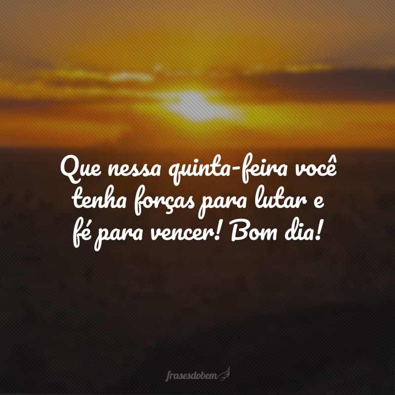 Que nessa quinta-feira você tenha forças para lutar e fé para vencer! Bom dia!