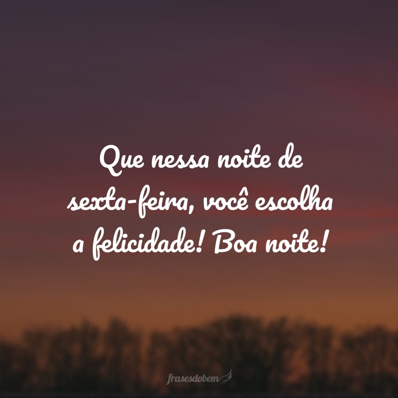 Que nessa noite de sexta-feira, você escolha a felicidade! Boa noite!