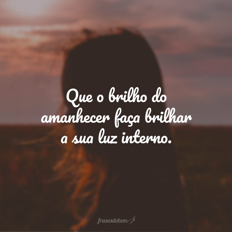 Que o brilho do amanhecer faça brilhar a sua luz interno.
