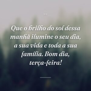 Que o brilho do sol dessa manhã ilumine o seu dia, a sua vida e toda a sua família. Bom dia, terça-feira!
