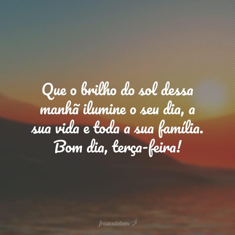 Que o brilho do sol dessa manhã ilumine o seu dia, a sua vida e toda a sua família. Bom dia, terça-feira!
