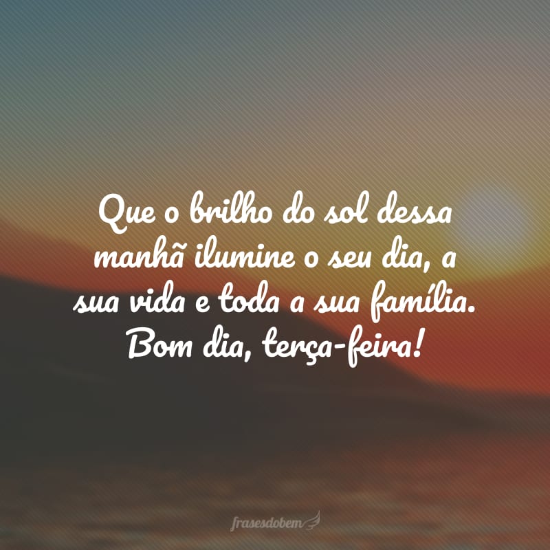 Que o brilho do sol dessa manhã ilumine o seu dia, a sua vida e toda a sua família. Bom dia, terça-feira!