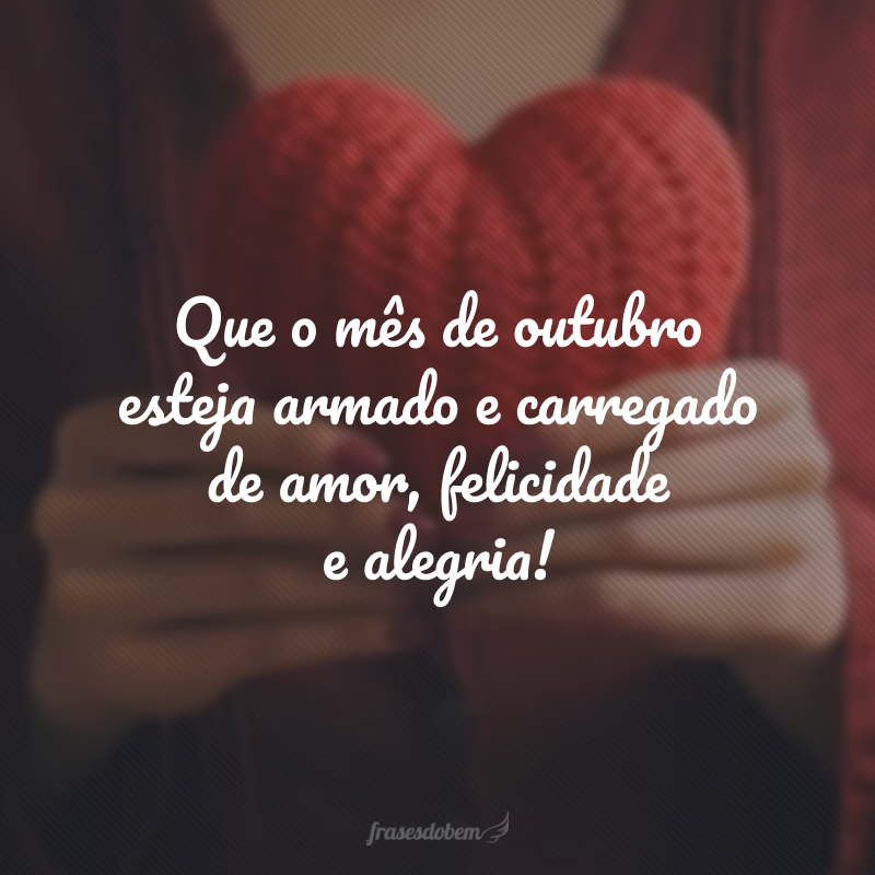 Que o mês de outubro esteja armado e carregado de amor, felicidade a alegria!