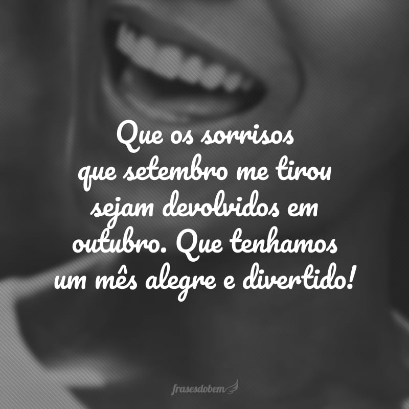 Que os sorrisos que setembro me tirou sejam devolvidos em outubro. Que tenhamos um mês alegre e divertido!