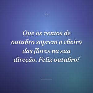 Que os ventos de outubro soprem o cheiro das flores na sua direção. Feliz outubro!