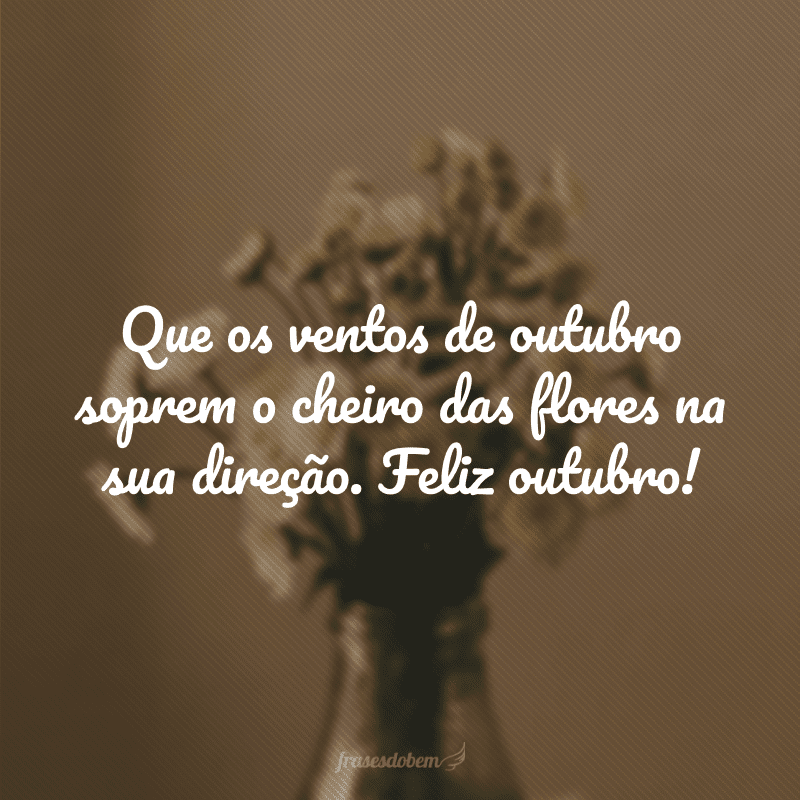 Que os ventos de outubro soprem o cheiro das flores na sua direção. Feliz outubro!