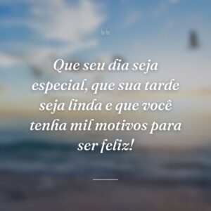 Que seu dia seja especial, que sua tarde seja linda e que você tenha mil motivos para ser feliz!