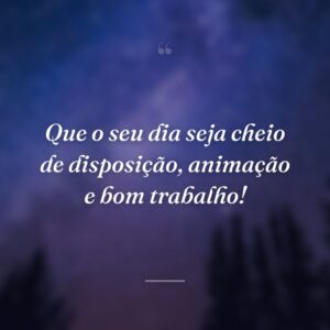 Que o seu dia seja cheio de disposição, animação e bom trabalho!