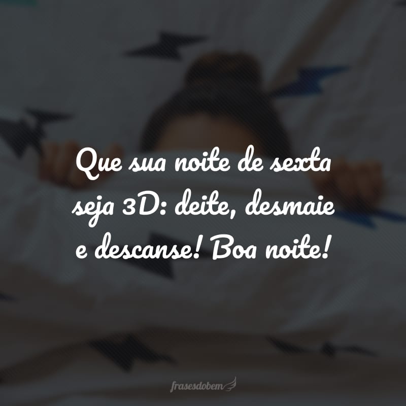 Que sua noite de sexta seja 3D: deite, desmaie e descanse! Boa noite!