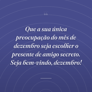 Que a sua única preocupação do mês de dezembro seja escolher o presente de amigo secreto. Seja bem-vindo, dezembro!