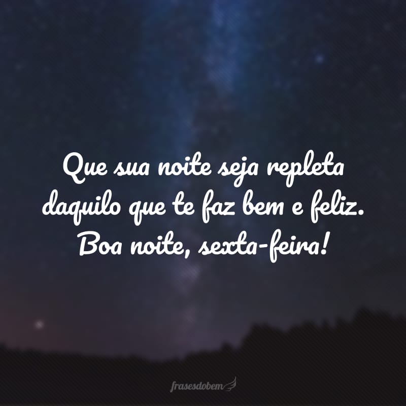 Que sua a noite seja repleta daquilo que te faz bem e feliz. Boa noite, sexta-feira!