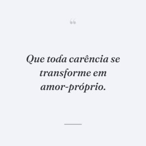 Que toda carência se transforme em amor-próprio.
