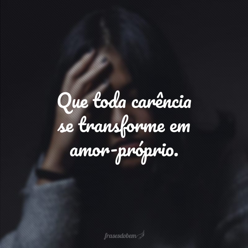 Que toda carência se transforme em amor-próprio.