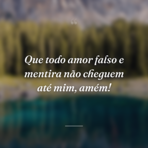 Que todo amor falso e mentira não cheguem até mim, amém!