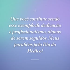 Que você continue sendo esse exemplo de dedicação e profissionalismo, dignos de serem seguidos. Meus parabéns pelo Dia do Médico!