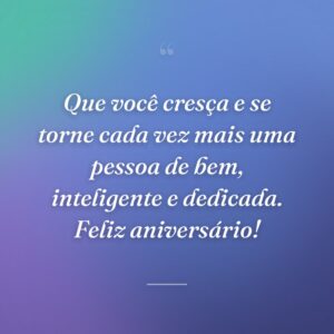 Que você cresça e se torne cada vez mais uma pessoa de bem, inteligente e dedicada. Feliz aniversário!