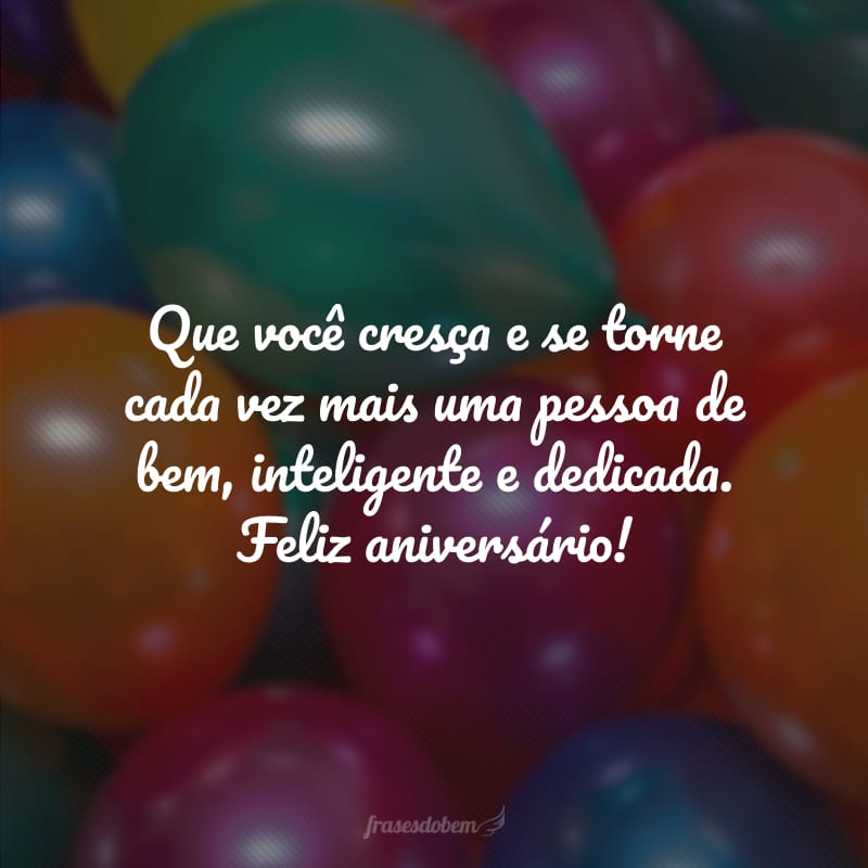 Que você cresça e se torne cada vez mais uma pessoa de bem, inteligente e dedicada. Feliz aniversário!