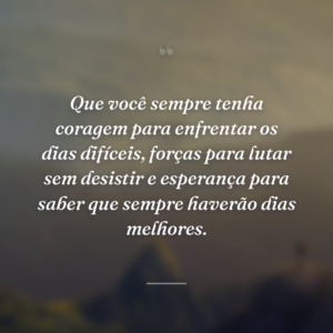 Que você sempre tenha coragem para enfrentar os dias difíceis, forças para lutar sem desistir e esperança para saber que sempre haverão dias melhores.