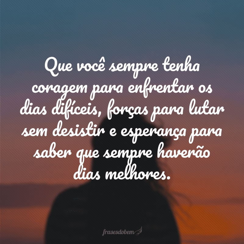 Que você sempre tenha coragem para enfrentar os dias difíceis, forças para lutar sem desistir e esperança para saber que sempre haverão dias melhores. 