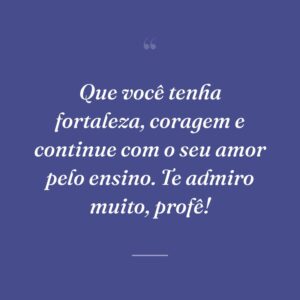 Que você tenha fortaleza, coragem e continue com o seu amor pelo ensino. Te admiro muito, profê!