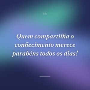 Quem compartilha o conhecimento merece parabéns todos os dias!
