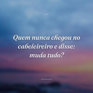 Quem nunca chegou no cabeleireiro e disse: muda tudo?