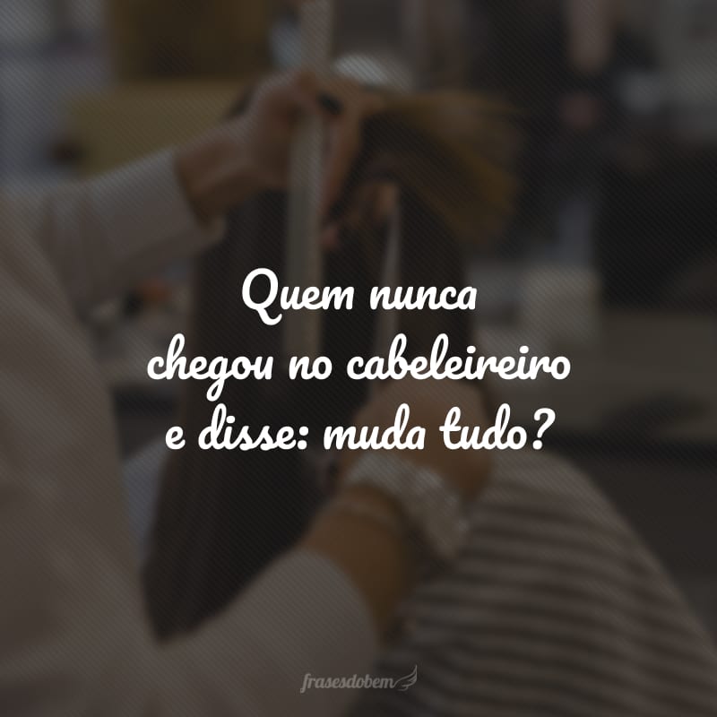 Quem nunca chegou no cabeleireiro e disse: muda tudo?