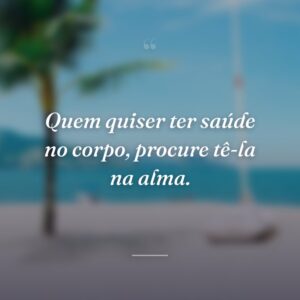 Quem quiser ter saúde no corpo, procure tê-la na alma.
